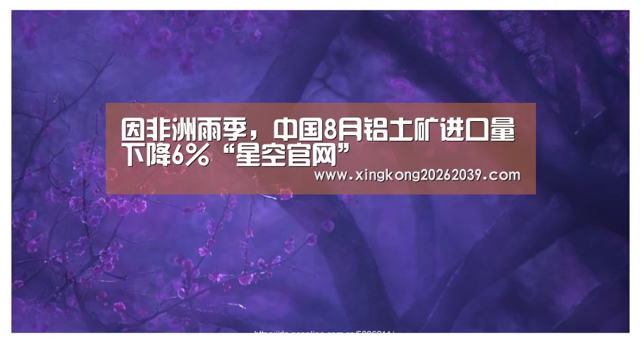 因非洲雨季,中国8月铝土矿进口量下降6%“星空官网”(图3) 星空直播