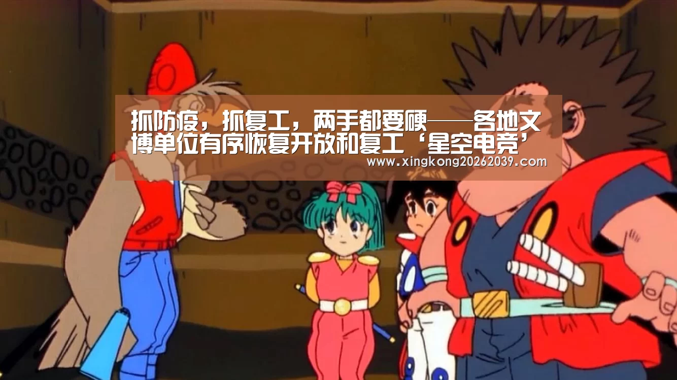 抓防疫,抓复工,两手都要硬——各地文博单位有序恢复开放和复工‘星空电竞’(图1) 星空官网